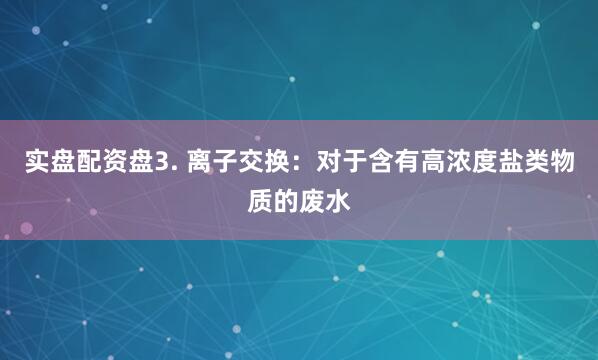 实盘配资盘3. 离子交换：对于含有高浓度盐类物质的废水