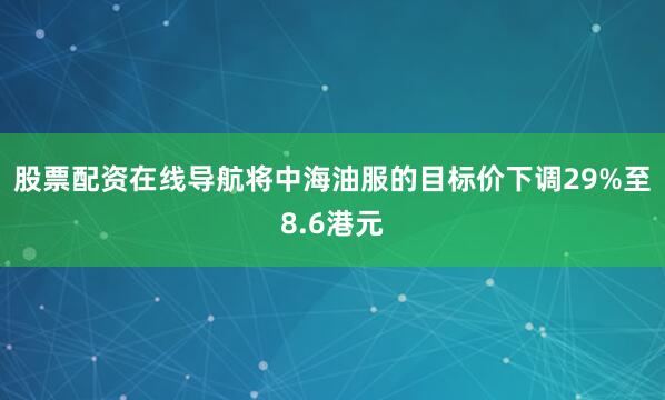 股票配资在线导航将中海油服的目标价下调29%至8.6港元