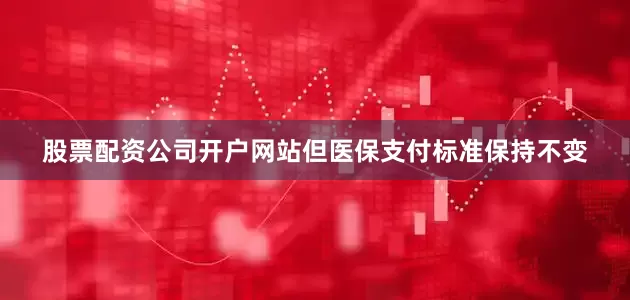 股票配资公司开户网站但医保支付标准保持不变