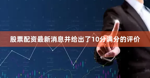 股票配资最新消息并给出了10分满分的评价