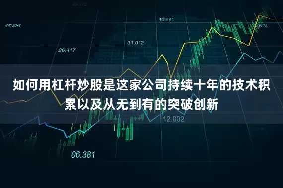 如何用杠杆炒股是这家公司持续十年的技术积累以及从无到有的突破创新