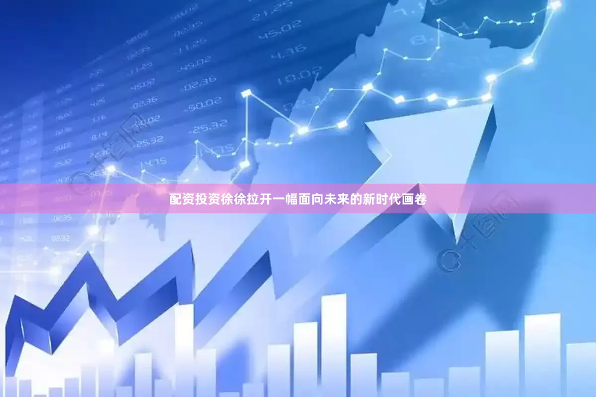 配资投资徐徐拉开一幅面向未来的新时代画卷