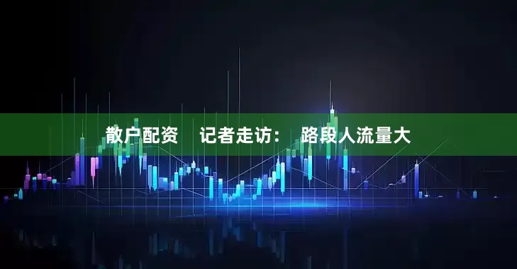 散户配资    记者走访：  路段人流量大
