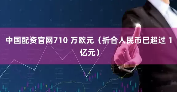 中国配资官网710 万欧元（折合人民币已超过 1 亿元）