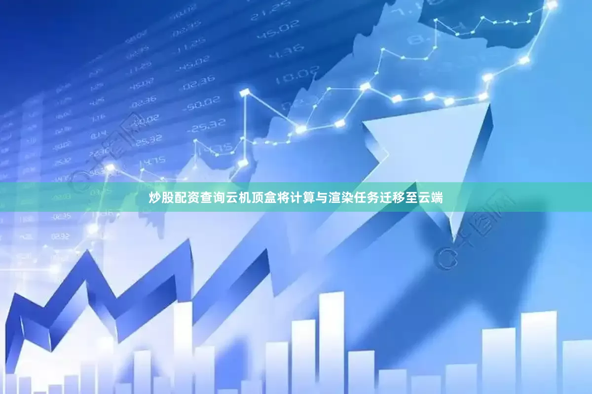 炒股配资查询云机顶盒将计算与渲染任务迁移至云端