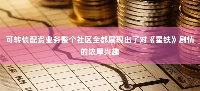 可转债配资业务整个社区全都展现出了对《星铁》剧情的浓厚兴趣