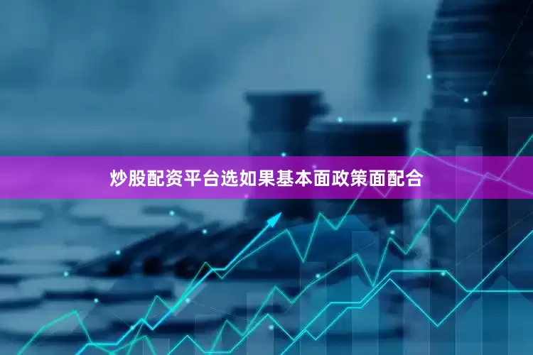 炒股配资平台选如果基本面政策面配合
