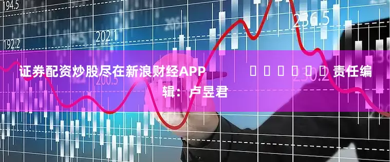 证券配资炒股尽在新浪财经APP            						责任编辑：卢昱君