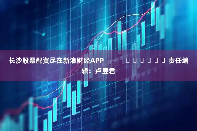 长沙股票配资尽在新浪财经APP            						责任编辑：卢昱君