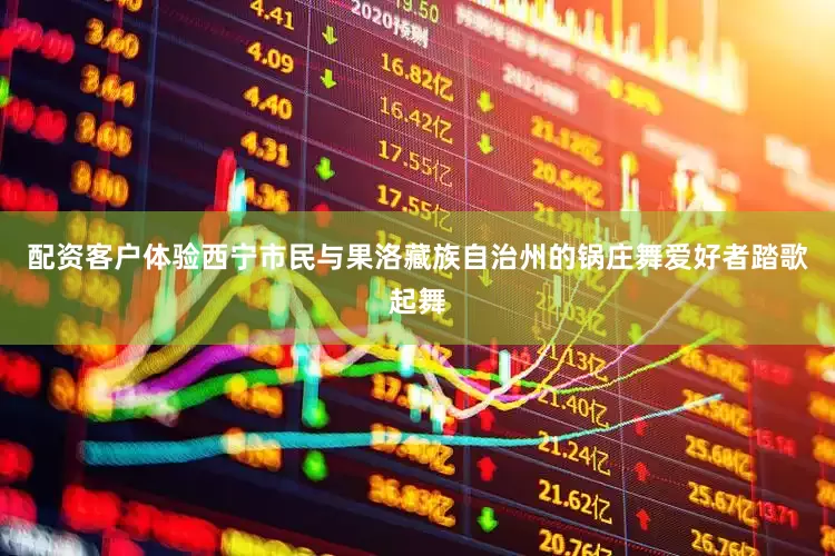 配资客户体验西宁市民与果洛藏族自治州的锅庄舞爱好者踏歌起舞