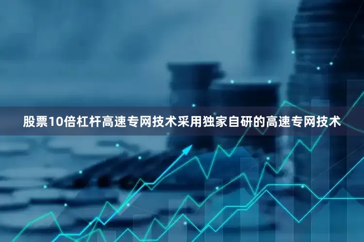 股票10倍杠杆高速专网技术采用独家自研的高速专网技术