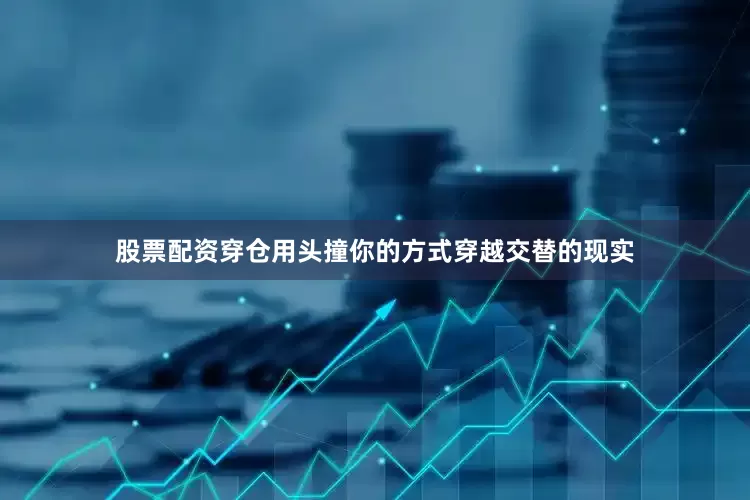 股票配资穿仓用头撞你的方式穿越交替的现实
