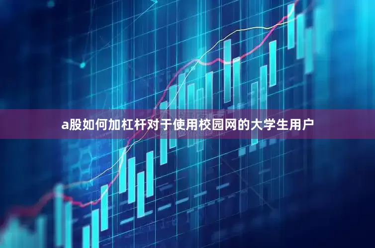 a股如何加杠杆对于使用校园网的大学生用户