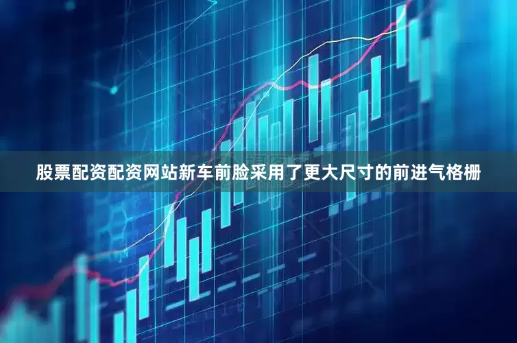 股票配资配资网站新车前脸采用了更大尺寸的前进气格栅