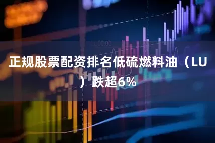 正规股票配资排名低硫燃料油（LU）跌超6%