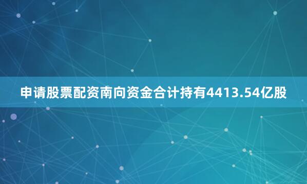 申请股票配资南向资金合计持有4413.54亿股