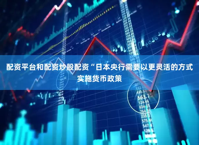 配资平台和配资炒股配资“日本央行需要以更灵活的方式实施货币政策