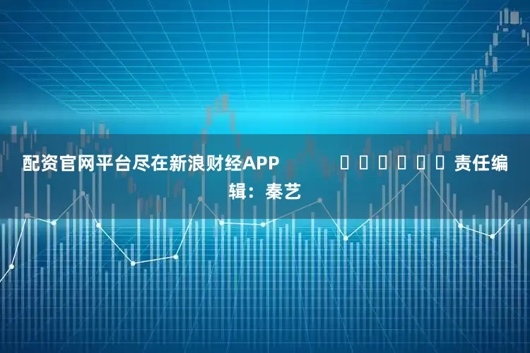 配资官网平台尽在新浪财经APP            						责任编辑：秦艺