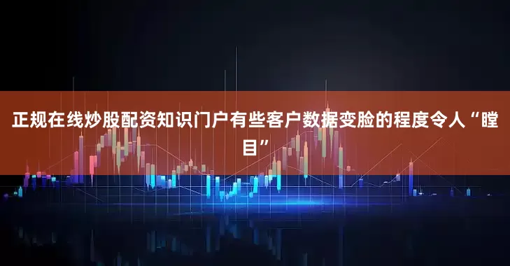 正规在线炒股配资知识门户有些客户数据变脸的程度令人“瞠目”
