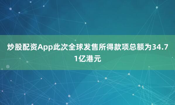 炒股配资App此次全球发售所得款项总额为34.71亿港元