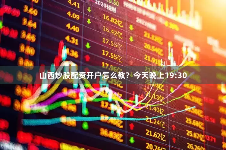 山西炒股配资开户怎么教？今天晚上19:30