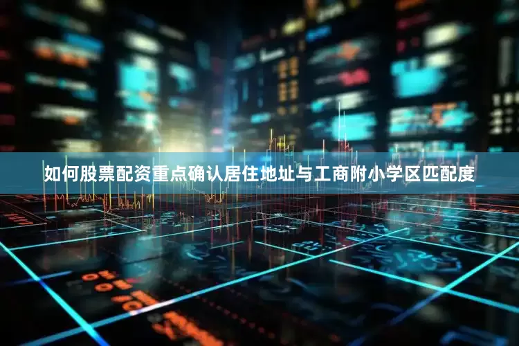 如何股票配资重点确认居住地址与工商附小学区匹配度