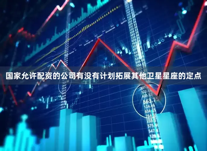 国家允许配资的公司有没有计划拓展其他卫星星座的定点