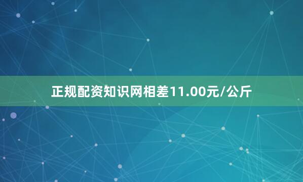 正规配资知识网相差11.00元/公斤