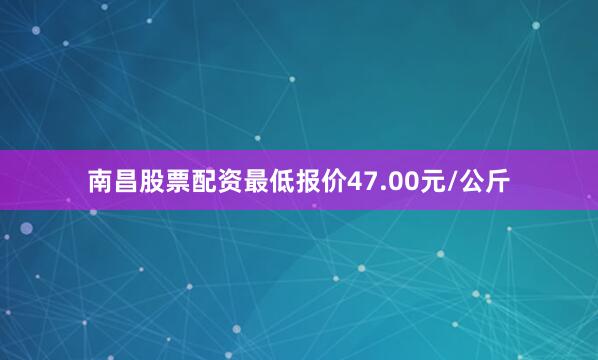 南昌股票配资最低报价47.00元/公斤