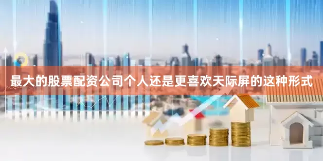 最大的股票配资公司个人还是更喜欢天际屏的这种形式