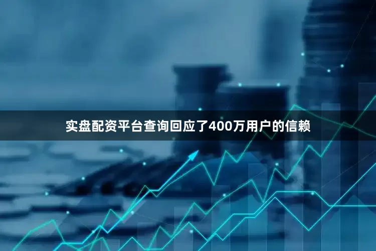 实盘配资平台查询回应了400万用户的信赖