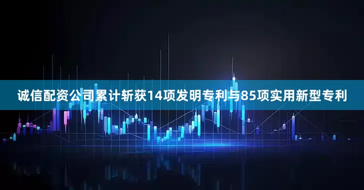诚信配资公司累计斩获14项发明专利与85项实用新型专利