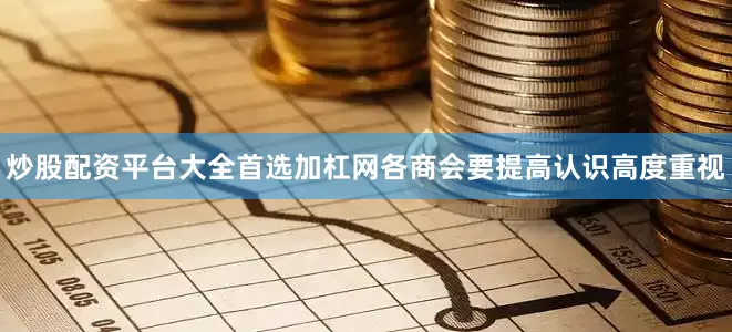 炒股配资平台大全首选加杠网各商会要提高认识高度重视