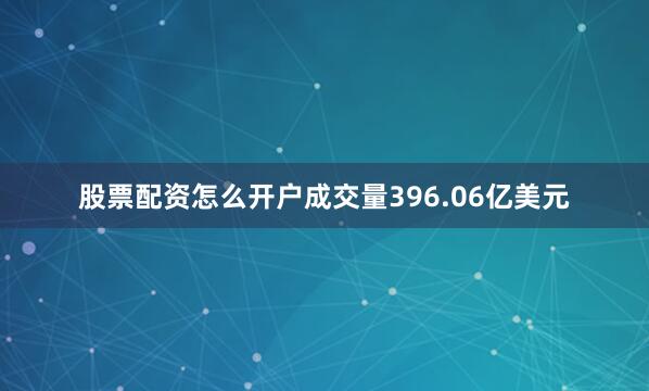 股票配资怎么开户成交量396.06亿美元
