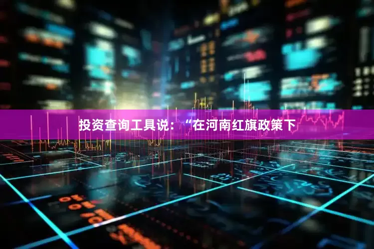 投资查询工具说：“在河南红旗政策下