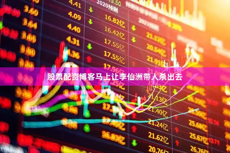 股票配资博客马上让李仙洲带人杀出去