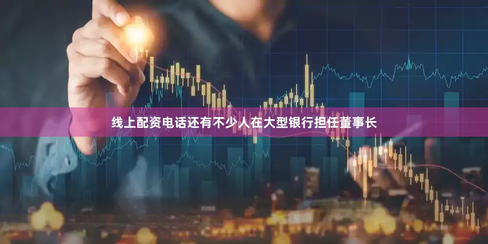 线上配资电话还有不少人在大型银行担任董事长