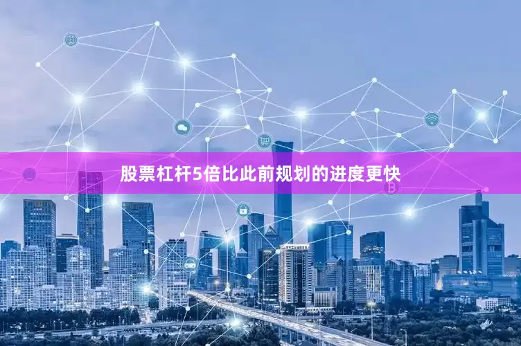 股票杠杆5倍比此前规划的进度更快
