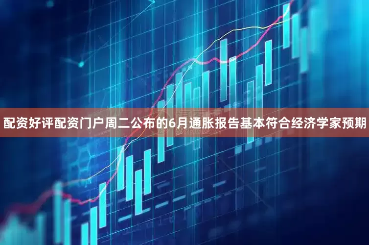 配资好评配资门户周二公布的6月通胀报告基本符合经济学家预期