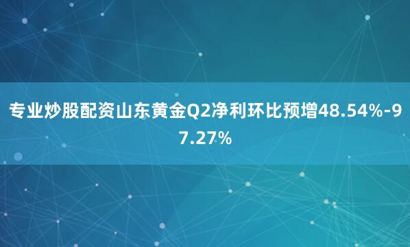 专业炒股配资山东黄金Q2净利环比预增48.54%-97.27%