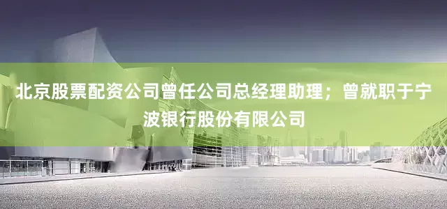 北京股票配资公司曾任公司总经理助理；曾就职于宁波银行股份有限公司