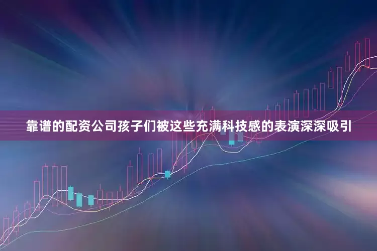 靠谱的配资公司孩子们被这些充满科技感的表演深深吸引