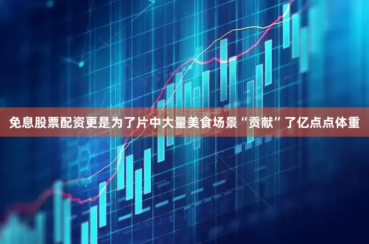 免息股票配资更是为了片中大量美食场景“贡献”了亿点点体重