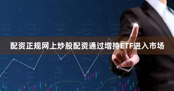 配资正规网上炒股配资通过增持ETF进入市场