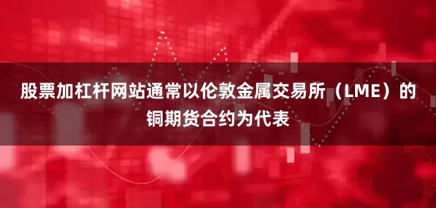 股票加杠杆网站通常以伦敦金属交易所（LME）的铜期货合约为代表