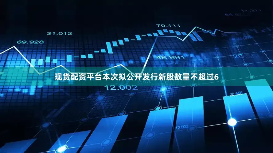 现货配资平台本次拟公开发行新股数量不超过6
