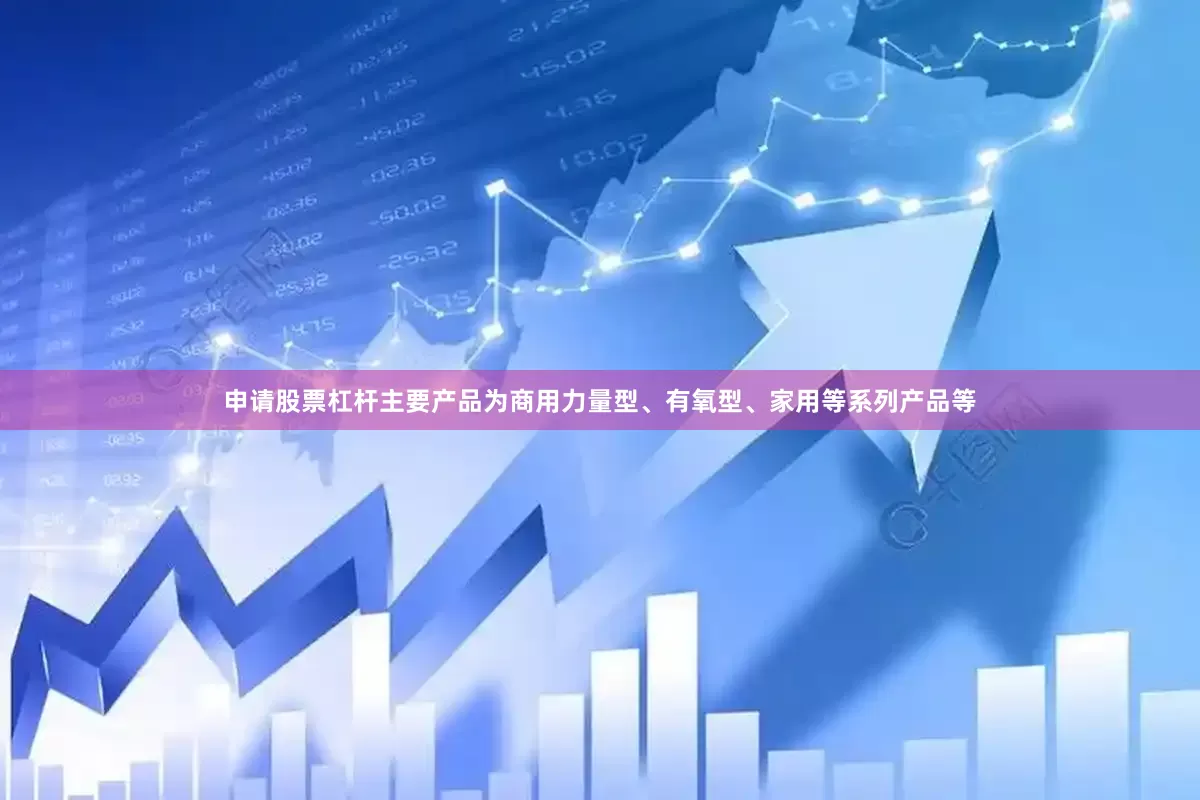 申请股票杠杆主要产品为商用力量型、有氧型、家用等系列产品等