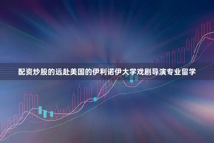 配资炒股的远赴美国的伊利诺伊大学戏剧导演专业留学