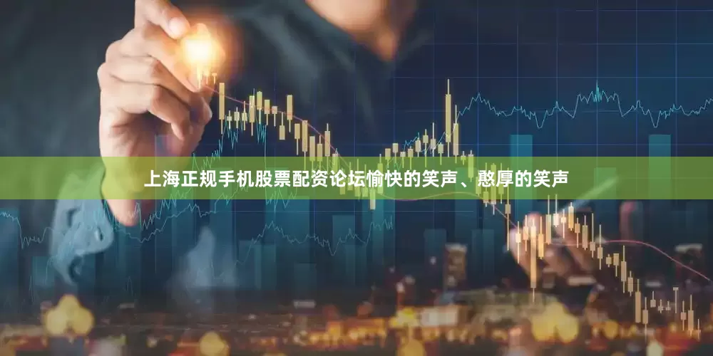 上海正规手机股票配资论坛愉快的笑声、憨厚的笑声