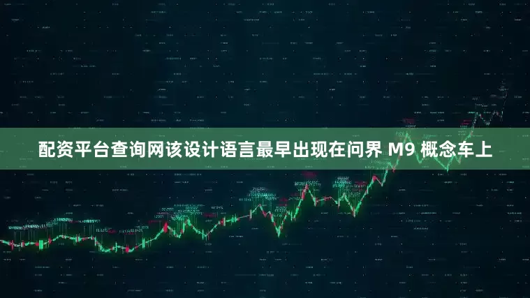 配资平台查询网该设计语言最早出现在问界 M9 概念车上